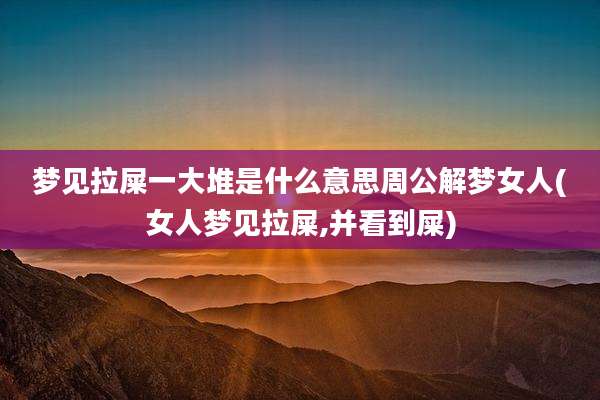 梦见拉屎一大堆是什么意思周公解梦女人(女人梦见拉屎,并看到屎)