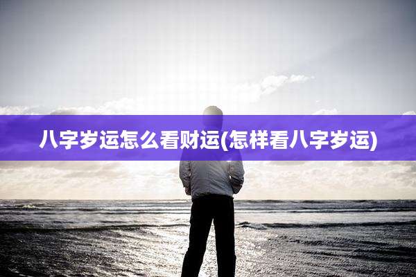 八字岁运怎么看财运(怎样看八字岁运)