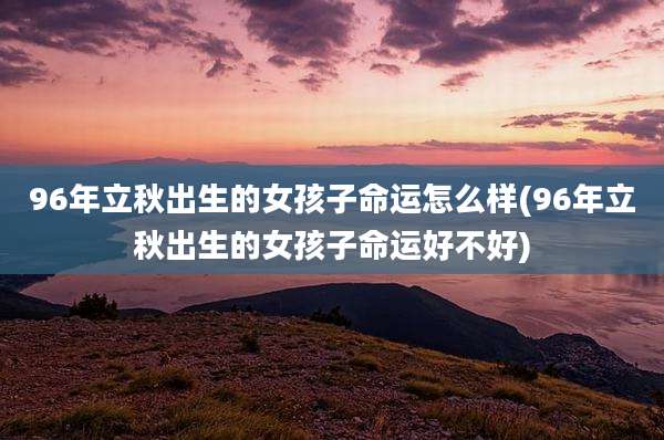 96年立秋出生的女孩子命运怎么样(96年立秋出生的女孩子命运好不好)