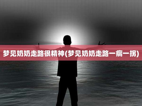 梦见奶奶走路很精神(梦见奶奶走路一瘸一拐)