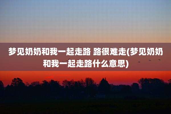 梦见奶奶和我一起走路 路很难走(梦见奶奶和我一起走路什么意思)