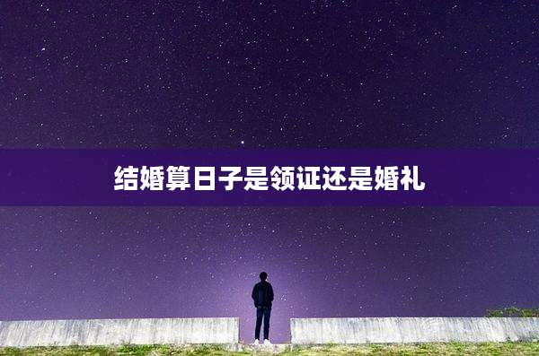 结婚算日子是领证还是婚礼