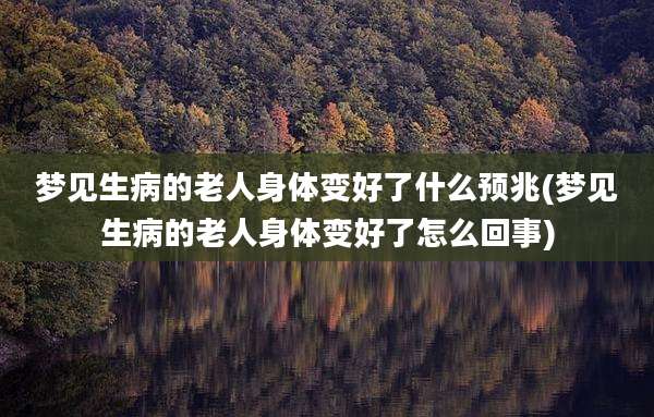 梦见生病的老人身体变好了什么预兆(梦见生病的老人身体变好了怎么回事)