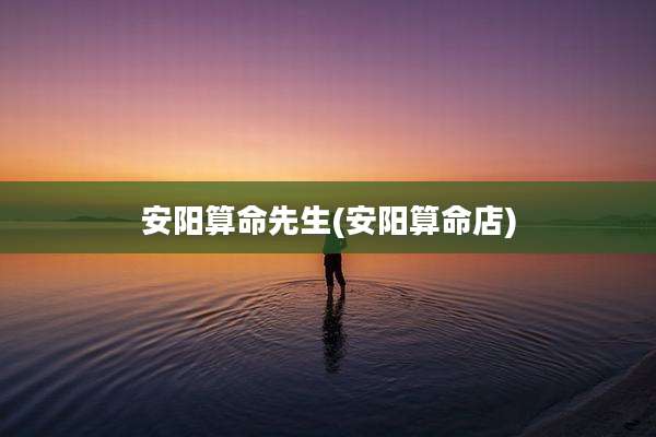 安阳算命先生(安阳算命店)