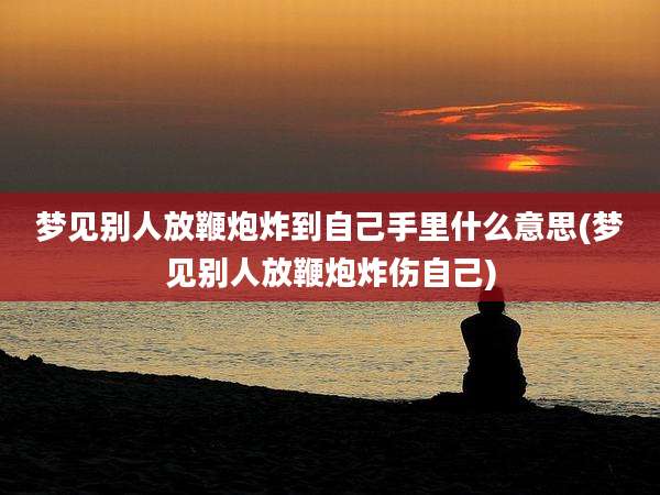 梦见别人放鞭炮炸到自己手里什么意思(梦见别人放鞭炮炸伤自己)