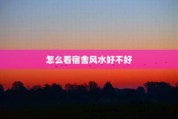怎么看宿舍风水好不好
