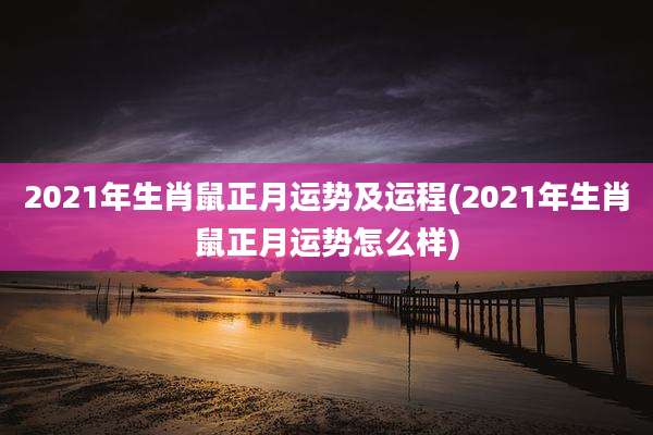 2021年生肖鼠正月运势及运程(2021年生肖鼠正月运势怎么样)