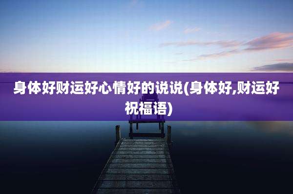 身体好财运好心情好的说说(身体好,财运好 祝福语)