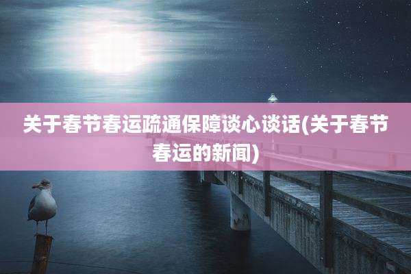 关于春节春运疏通保障谈心谈话(关于春节春运的新闻)