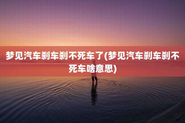 梦见汽车刹车刹不死车了(梦见汽车刹车刹不死车啥意思)