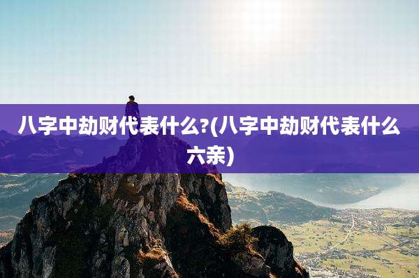 八字中劫财代表什么?(八字中劫财代表什么六亲)