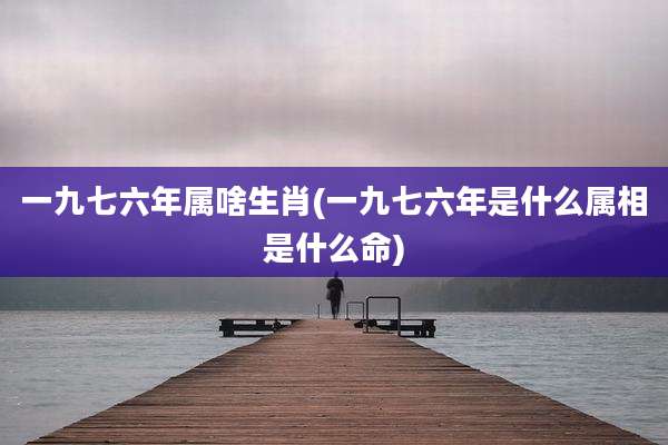 一九七六年属啥生肖(一九七六年是什么属相是什么命)