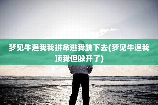 梦见牛追我我拼命逃我跳下去(梦见牛追我顶我但躲开了)