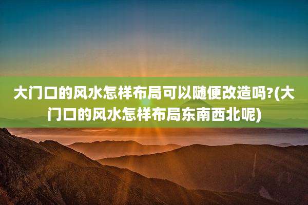 大门口的风水怎样布局可以随便改造吗?(大门口的风水怎样布局东南西北呢)