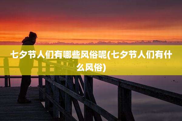 七夕节人们有哪些风俗呢(七夕节人们有什么风俗)
