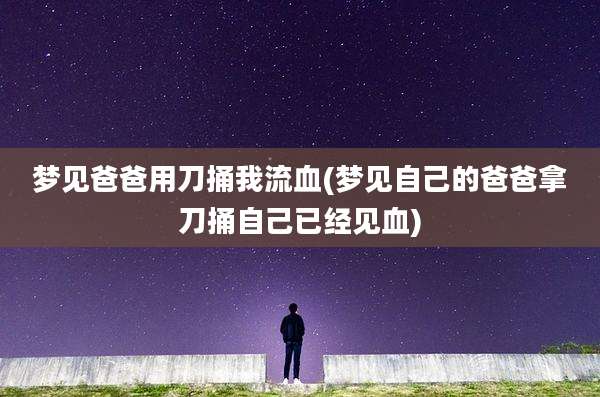 梦见爸爸用刀捅我流血(梦见自己的爸爸拿刀捅自己已经见血)