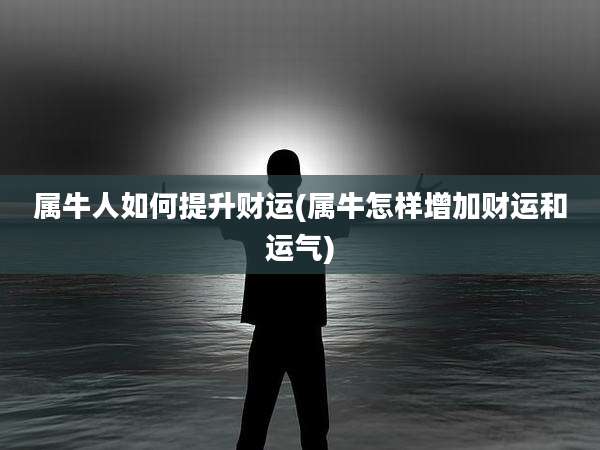 属牛人如何提升财运(属牛怎样增加财运和运气)