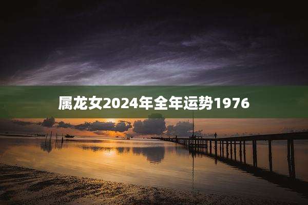 属龙女2024年全年运势1976