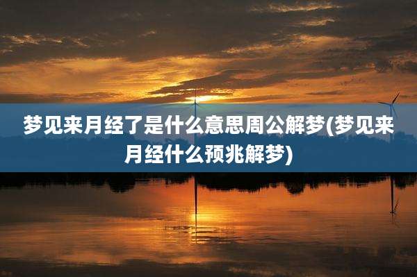 梦见来月经了是什么意思周公解梦(梦见来月经什么预兆解梦)