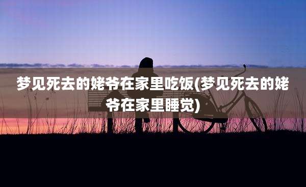 梦见死去的姥爷在家里吃饭(梦见死去的姥爷在家里睡觉)
