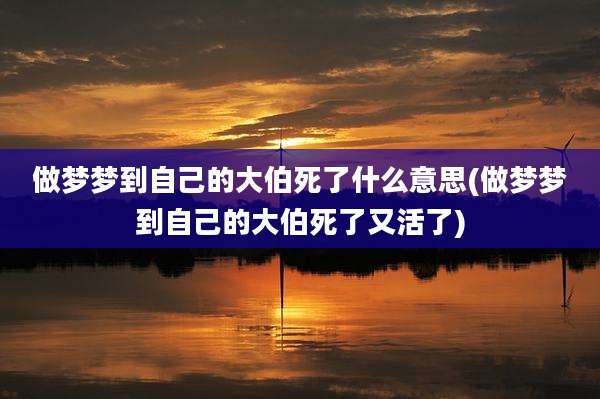 做梦梦到自己的大伯死了什么意思(做梦梦到自己的大伯死了又活了)
