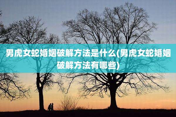 男虎女蛇婚姻破解方法是什么(男虎女蛇婚姻破解方法有哪些)