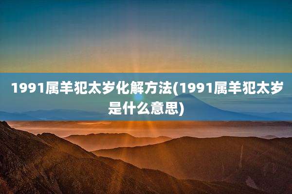 1991属羊犯太岁化解方法(1991属羊犯太岁是什么意思)