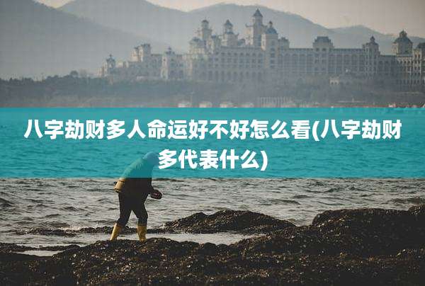 八字劫财多人命运好不好怎么看(八字劫财多代表什么)