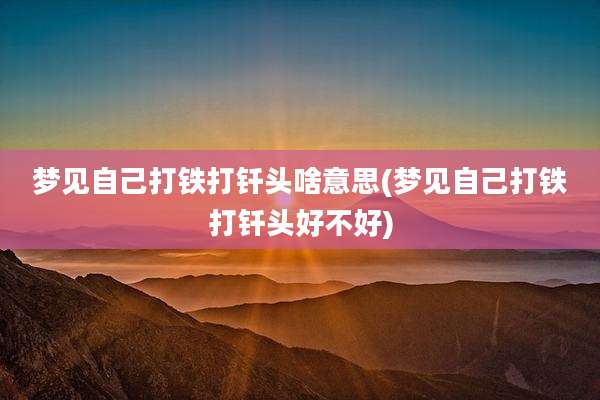 梦见自己打铁打钎头啥意思(梦见自己打铁打钎头好不好)