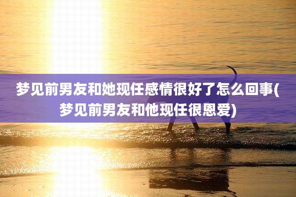 梦见前男友和她现任感情很好了怎么回事(梦见前男友和他现任很恩爱)