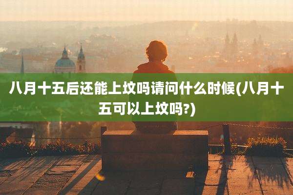 八月十五后还能上坟吗请问什么时候(八月十五可以上坟吗?)
