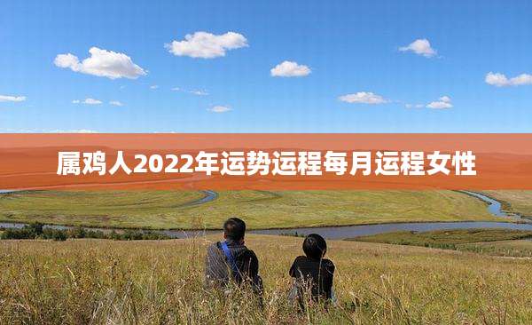 属鸡人2022年运势运程每月运程女性
