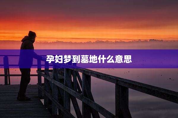 孕妇梦到墓地什么意思