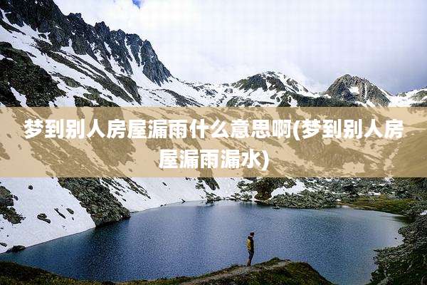 梦到别人房屋漏雨什么意思啊(梦到别人房屋漏雨漏水)
