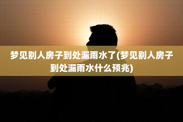 梦见别人房子到处漏雨水了(梦见别人房子到处漏雨水什么预兆)