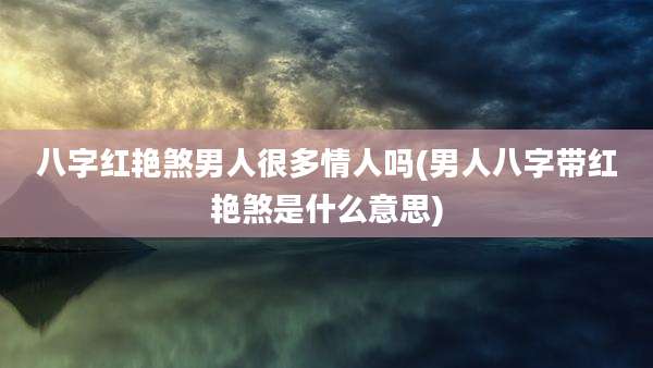 八字红艳煞男人很多情人吗(男人八字带红艳煞是什么意思)