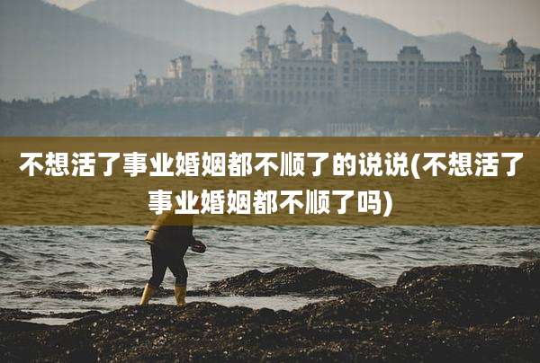 不想活了事业婚姻都不顺了的说说(不想活了事业婚姻都不顺了吗)