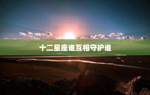 十二星座谁互相守护谁