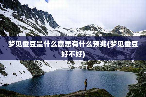 梦见蚕豆是什么意思有什么预兆(梦见蚕豆好不好)