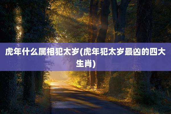 虎年什么属相犯太岁(虎年犯太岁最凶的四大生肖)