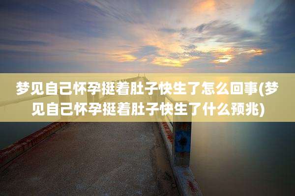 梦见自己怀孕挺着肚子快生了怎么回事(梦见自己怀孕挺着肚子快生了什么预兆)