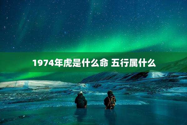 1974年虎是什么命 五行属什么