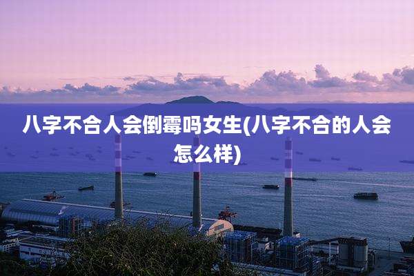 八字不合人会倒霉吗女生(八字不合的人会怎么样)