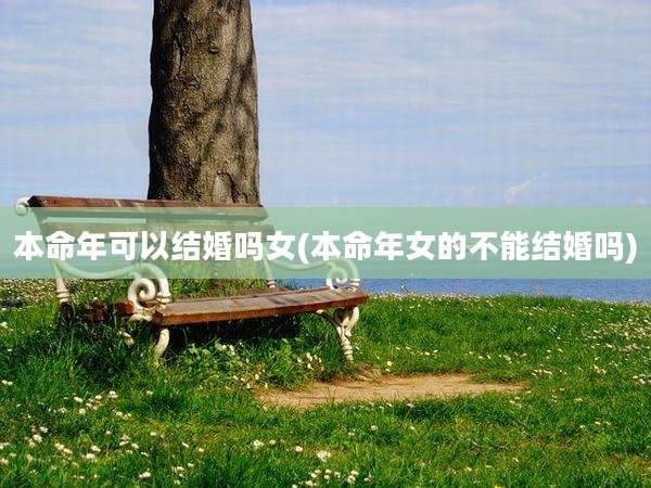 本命年可以结婚吗女(本命年女的不能结婚吗)