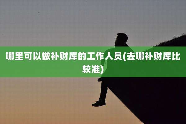 哪里可以做补财库的工作人员(去哪补财库比较准)
