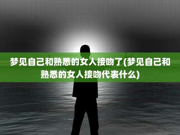 梦见自己和熟悉的女人接吻了(梦见自己和熟悉的女人接吻代表什么)