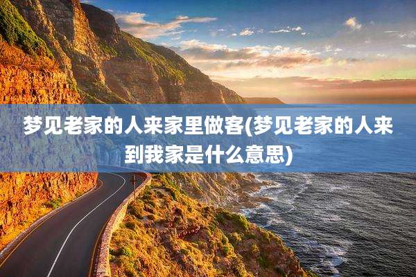 梦见老家的人来家里做客(梦见老家的人来到我家是什么意思)