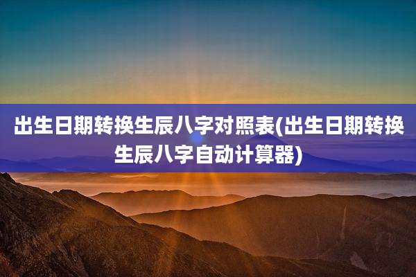 出生日期转换生辰八字对照表(出生日期转换生辰八字自动计算器)