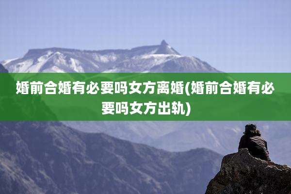 婚前合婚有必要吗女方离婚(婚前合婚有必要吗女方出轨)