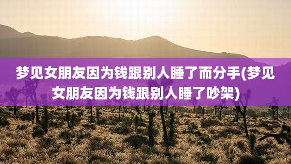 梦见女朋友因为钱跟别人睡了而分手(梦见女朋友因为钱跟别人睡了吵架)
